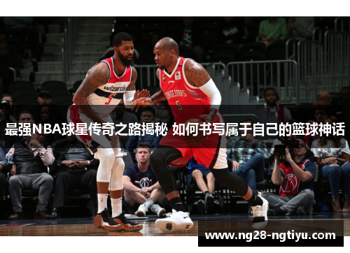 最强NBA球星传奇之路揭秘 如何书写属于自己的篮球神话