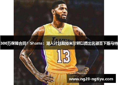 300万保障合同！Shams：湖人计划裁掉米尔顿以腾出名额签下斯马特