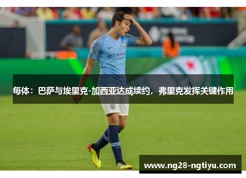 每体：巴萨与埃里克-加西亚达成续约，弗里克发挥关键作用