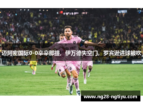 迈阿密国际0-0辛辛那提，伊万德失空门，罗宾逊进球被吹