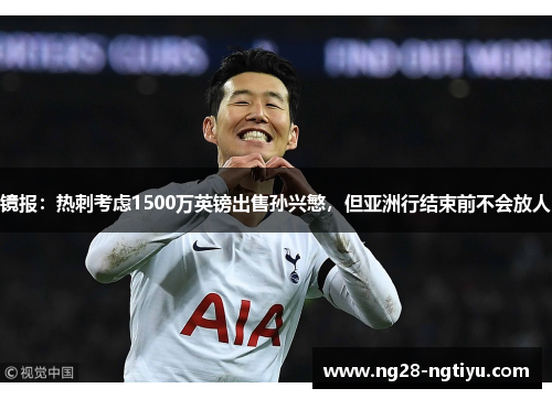 镜报：热刺考虑1500万英镑出售孙兴慜，但亚洲行结束前不会放人